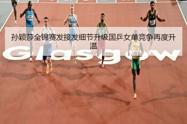 孙颖莎全锦赛发接发细节升级国乒女单竞争再度升温